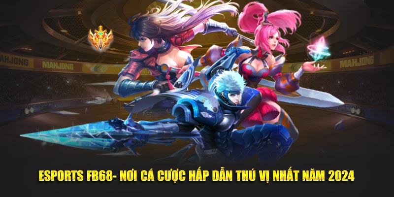 Esports FB68- Nơi Cá Cược Hấp Dẫn Thú Vị Nhất Năm 2024