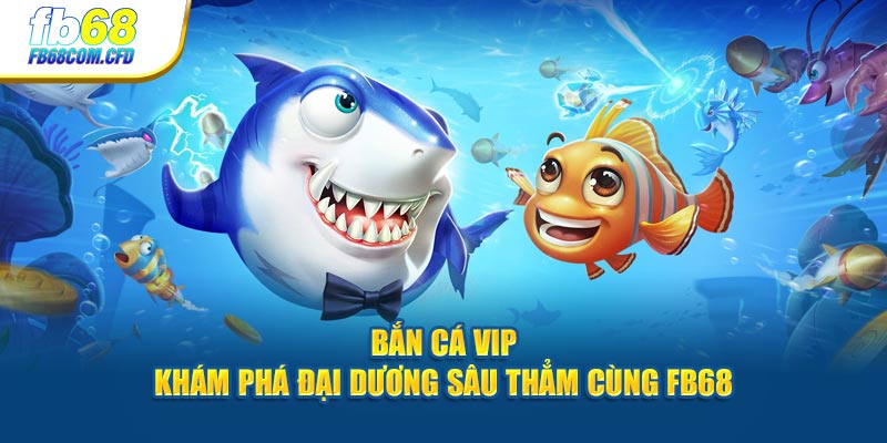 Bắn Cá VIP - Khám Phá Đại Dương Sâu Thẳm Cùng FB68