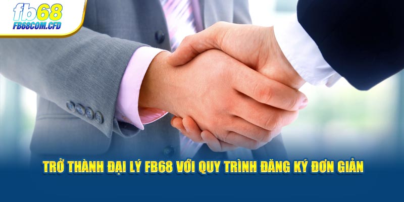 Trở thành đại lý FB68 với quy trình đăng ký đơn giản